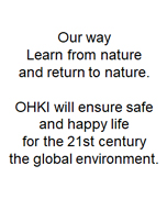 Our way: Learn from nature and return to nature. OHGI will ensure safe and happy life for the 21st century by protecting the global environment.
